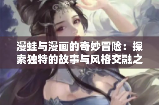 漫蛙與漫畫(huà)的奇妙冒險(xiǎn)：探索獨(dú)特的故事與風(fēng)格交融之旅