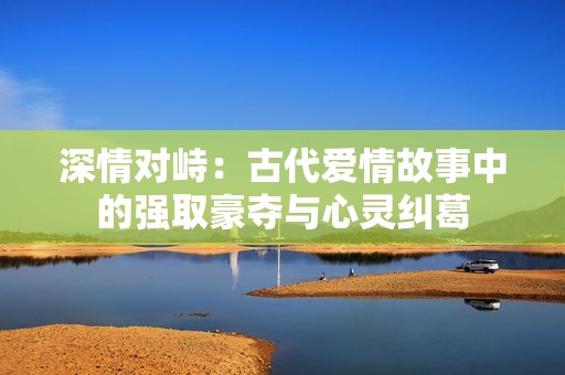 深情對(duì)峙：古代愛(ài)情故事中的強(qiáng)取豪奪與心靈糾葛