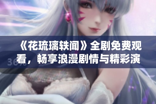《花琉璃軼聞》全劇免費觀看，暢享浪漫劇情與精彩演繹