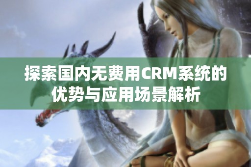探索國(guó)內(nèi)無(wú)費(fèi)用CRM系統(tǒng)的優(yōu)勢(shì)與應(yīng)用場(chǎng)景解析