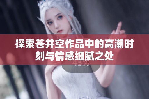 探索蒼井空作品中的高潮時(shí)刻與情感細(xì)膩之處