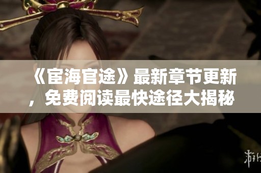 《宦海官途》最新章節(jié)更新，免費閱讀最快途徑大揭秘