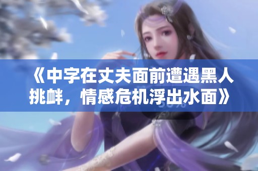 《中字在丈夫面前遭遇黑人挑釁，情感危機浮出水面》