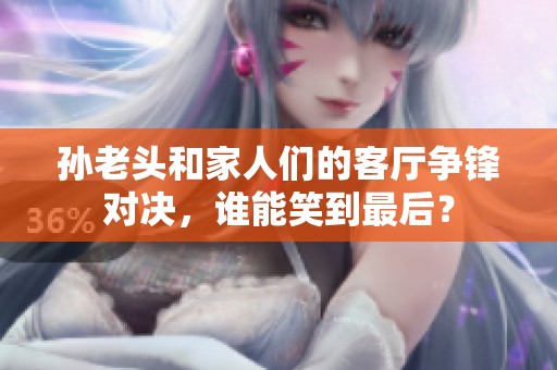 孫老頭和家人們的客廳爭鋒對決，誰能笑到最后？