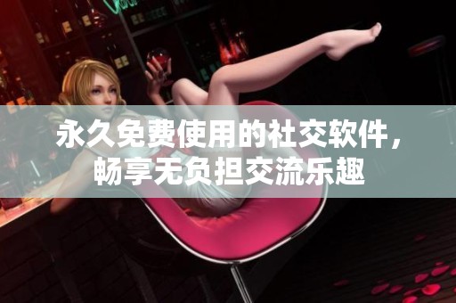 永久免費(fèi)使用的社交軟件，暢享無(wú)負(fù)擔(dān)交流樂(lè)趣