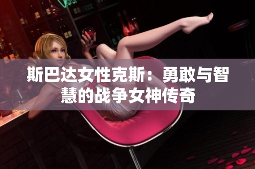 斯巴達(dá)女性克斯：勇敢與智慧的戰(zhàn)爭女神傳奇