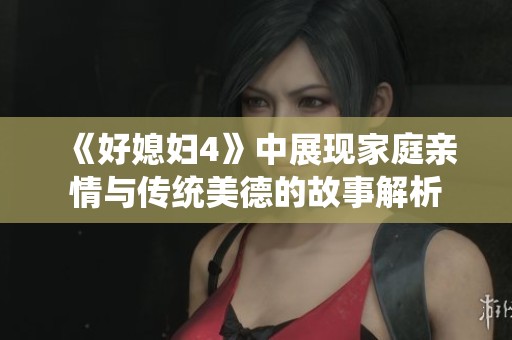 《好媳婦4》中展現(xiàn)家庭親情與傳統(tǒng)美德的故事解析