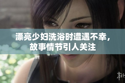 漂亮少婦洗浴時(shí)遭遇不幸，故事情節(jié)引人關(guān)注