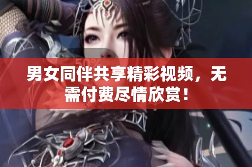 男女同伴共享精彩視頻，無需付費(fèi)盡情欣賞！