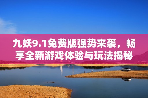 九妖9.1免費版強勢來襲，暢享全新游戲體驗與玩法揭秘