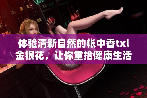 體驗清新自然的帳中香txl金銀花，讓你重拾健康生活新方式