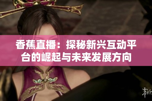 香蕉直播：探秘新興互動(dòng)平臺(tái)的崛起與未來發(fā)展方向