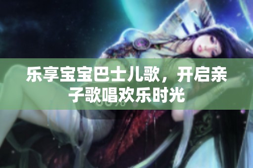 樂享寶寶巴士兒歌，開啟親子歌唱歡樂時光