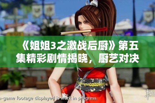 《姐姐3之激戰(zhàn)后廚》第五集精彩劇情揭曉，廚藝對決升級！