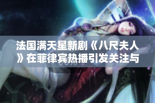 法國滿天星新劇《八尺夫人》在菲律賓熱播引發(fā)關(guān)注與討論