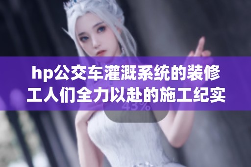 hp公交車灌溉系統(tǒng)的裝修工人們?nèi)σ愿暗氖┕ぜo(jì)實(shí)