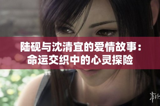 陸硯與沈清宜的愛情故事：命運交織中的心靈探險