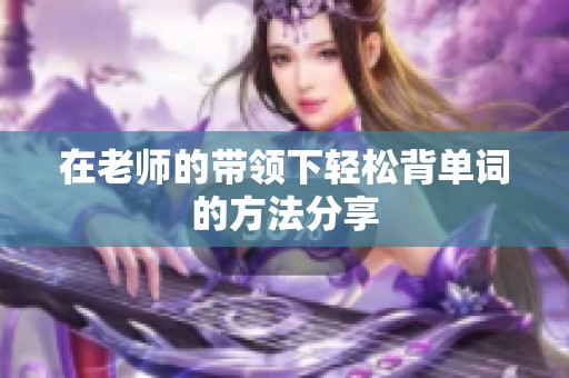 在老師的帶領(lǐng)下輕松背單詞的方法分享