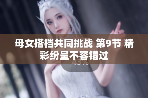 母女搭檔共同挑戰(zhàn) 第9節(jié) 精彩紛呈不容錯過