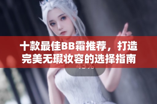 十款最佳BB霜推薦，打造完美無(wú)瑕妝容的選擇指南