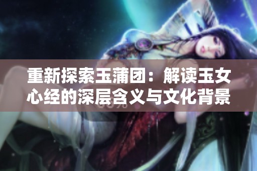 重新探索玉蒲團(tuán)：解讀玉女心經(jīng)的深層含義與文化背景