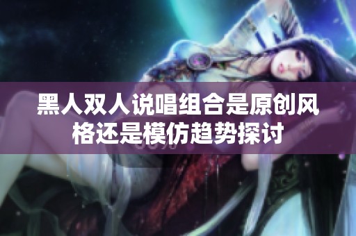 黑人雙人說唱組合是原創(chuàng)風(fēng)格還是模仿趨勢探討