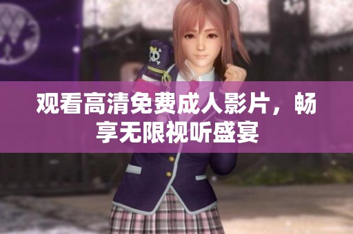 觀看高清免費(fèi)成人影片，暢享無(wú)限視聽(tīng)盛宴