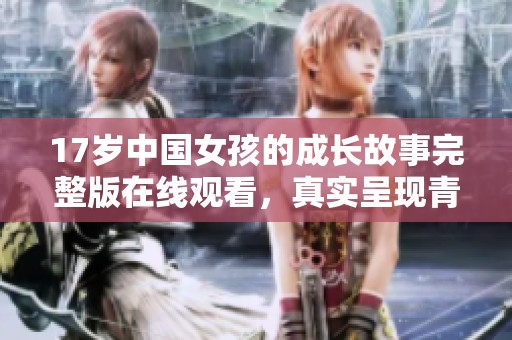 17歲中國女孩的成長故事完整版在線觀看，真實呈現(xiàn)青春瞬間