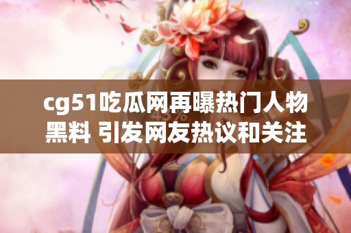 cg51吃瓜網(wǎng)再曝?zé)衢T人物黑料 引發(fā)網(wǎng)友熱議和關(guān)注