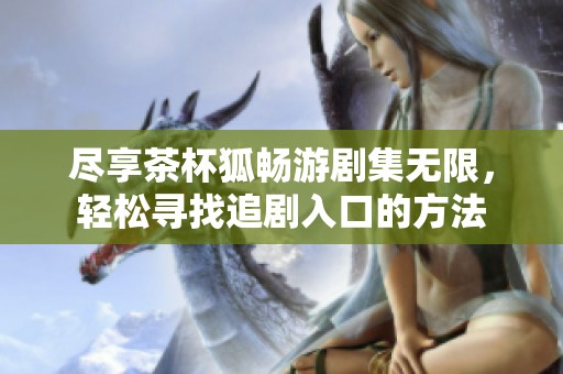 盡享茶杯狐暢游劇集無(wú)限，輕松尋找追劇入口的方法