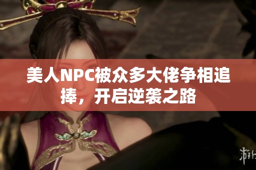 美人NPC被眾多大佬爭相追捧，開啟逆襲之路