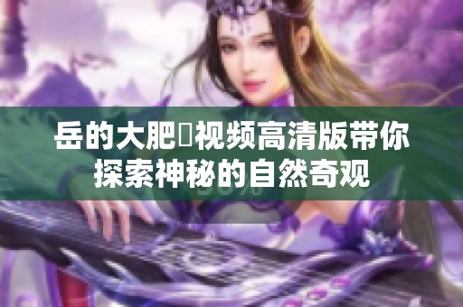 岳的大肥坹視頻高清版帶你探索神秘的自然奇觀(guān)