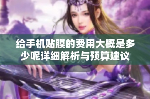 給手機貼膜的費用大概是多少呢詳細解析與預算建議