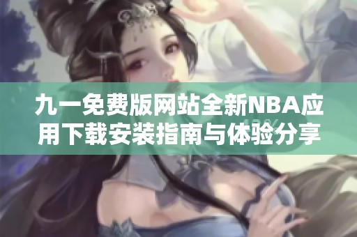 九一免費(fèi)版網(wǎng)站全新NBA應(yīng)用下載安裝指南與體驗(yàn)分享