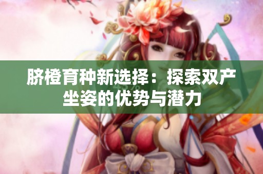 臍橙育種新選擇：探索雙產(chǎn)坐姿的優(yōu)勢(shì)與潛力