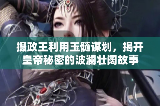 攝政王利用玉髓謀劃，揭開(kāi)皇帝秘密的波瀾壯闊故事