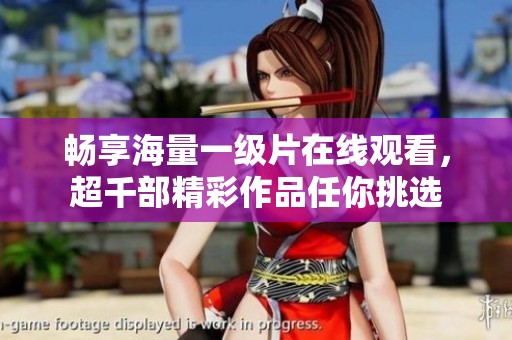 暢享海量一級片在線觀看，超千部精彩作品任你挑選