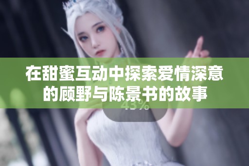 在甜蜜互動中探索愛情深意的顧野與陳景書的故事