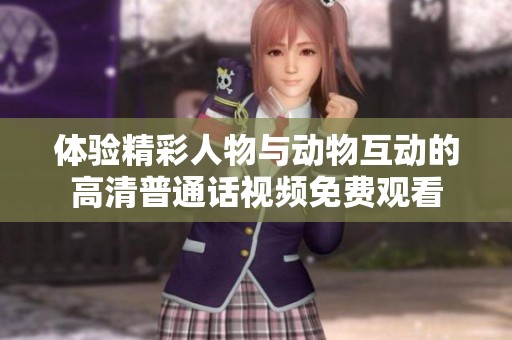 體驗(yàn)精彩人物與動(dòng)物互動(dòng)的高清普通話視頻免費(fèi)觀看