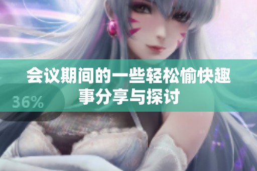 會(huì)議期間的一些輕松愉快趣事分享與探討