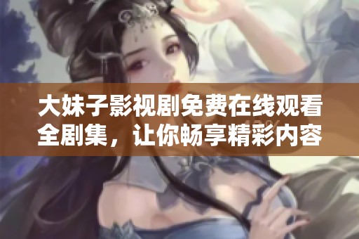 大妹子影視劇免費(fèi)在線觀看全劇集，讓你暢享精彩內(nèi)容