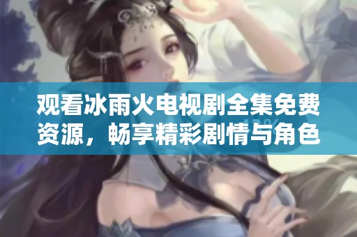觀看冰雨火電視劇全集免費(fèi)資源，暢享精彩劇情與角色發(fā)展