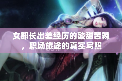 女部長出差經(jīng)歷的酸甜苦辣，職場旅途的真實寫照