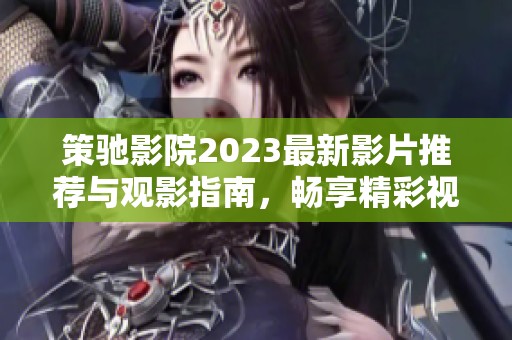 策馳影院2023最新影片推薦與觀(guān)影指南，暢享精彩視聽(tīng)盛宴