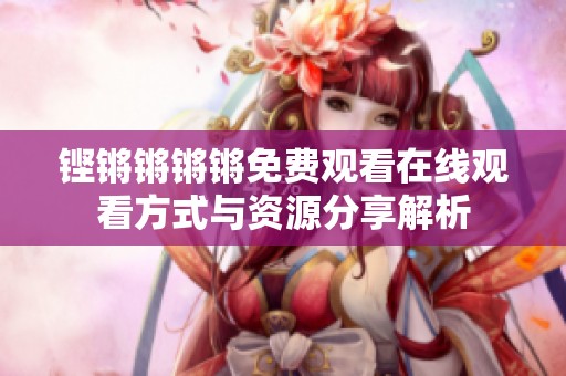 鏗鏘鏘鏘鏘免費(fèi)觀看在線觀看方式與資源分享解析