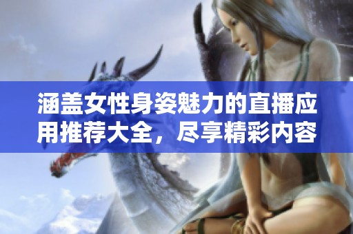 涵蓋女性身姿魅力的直播應(yīng)用推薦大全，盡享精彩內(nèi)容