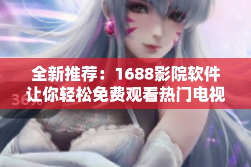 全新推薦：1688影院軟件讓你輕松免費(fèi)觀看熱門電視劇