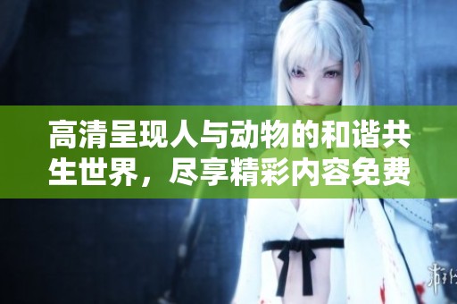 高清呈現(xiàn)人與動物的和諧共生世界，盡享精彩內(nèi)容免費觀看