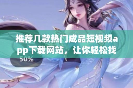 推薦幾款熱門成品短視頻app下載網(wǎng)站，讓你輕松找資源