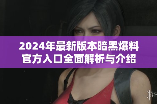 2024年最新版本暗黑爆料官方入口全面解析與介紹